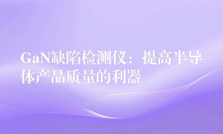GaN缺陷检测仪:提高半导体产品质量的利器
