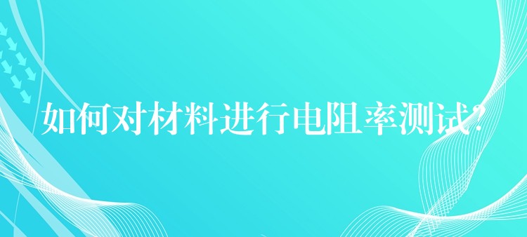 如何对材料进行电阻率测试？