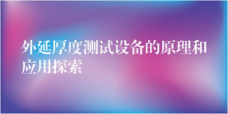 外延厚度测试设备的原理和应用探索