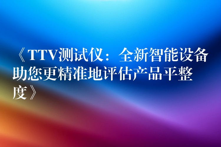 《TTV测试仪：全新智能设备助您更精准地评估产品平整度》
