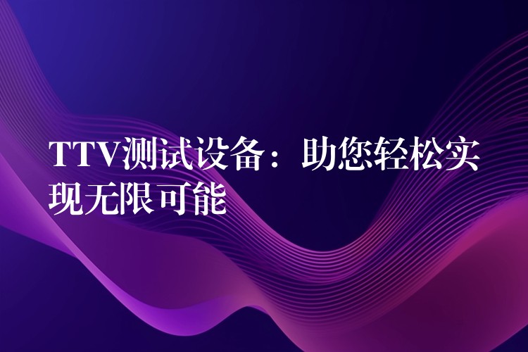 TTV测试设备:助您轻松实现无限可能