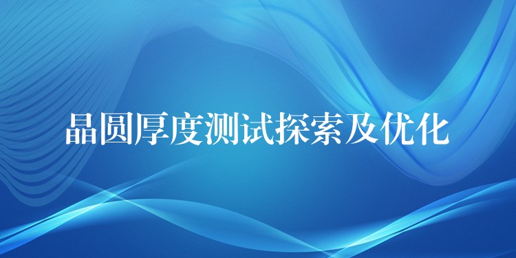 晶圆厚度测试探索及优化