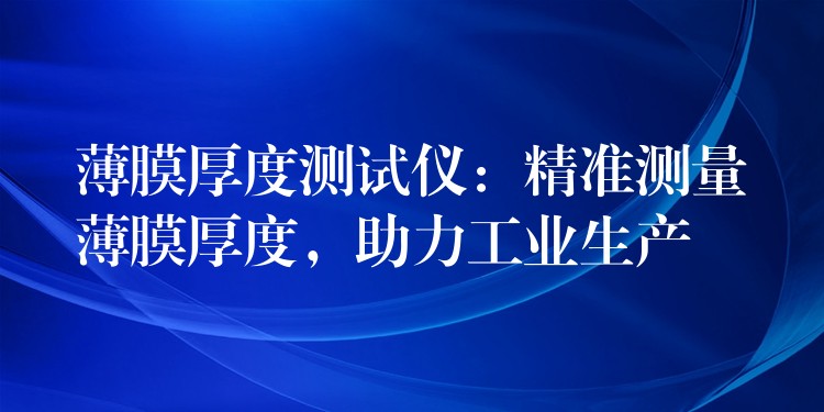 薄膜厚度测试仪:精准测量薄膜厚度,助力工业生产
