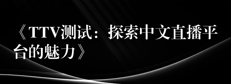 《TTV测试:探索中文直播平台的魅力》