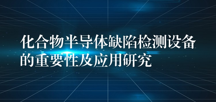 化合物半导体缺陷检测设备的重要性及应用研究