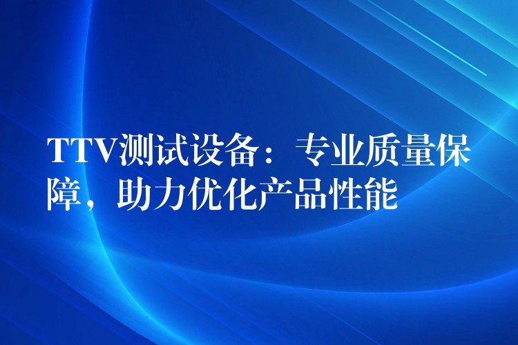 TTV测试设备：专业质量保障，助力优化产品性能