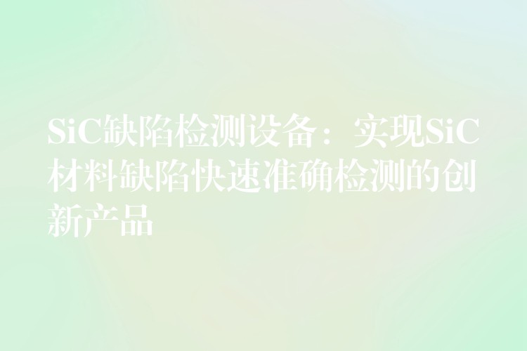 SiC缺陷检测设备:实现SiC材料缺陷快速准确检测的创新产品