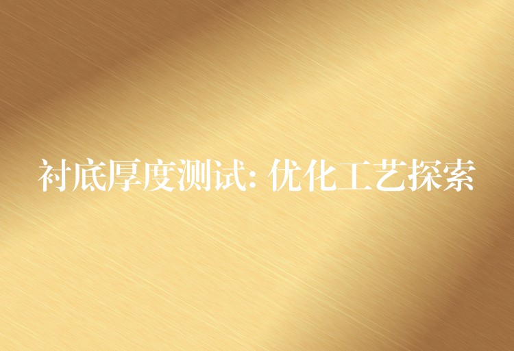 衬底厚度测试: 优化工艺探索