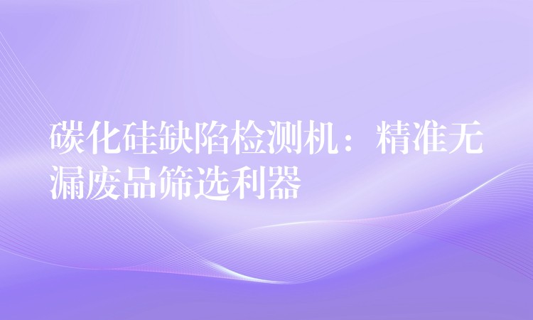碳化硅缺陷检测机:精准无漏废品筛选利器