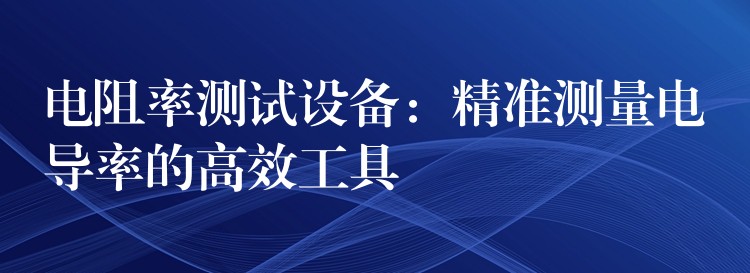 电阻率测试设备:精准测量电导率的高效工具