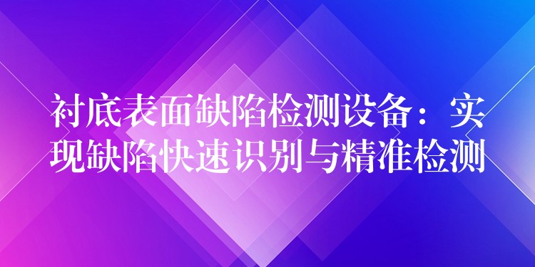衬底表面缺陷检测设备:实现缺陷快速识别与精准检测