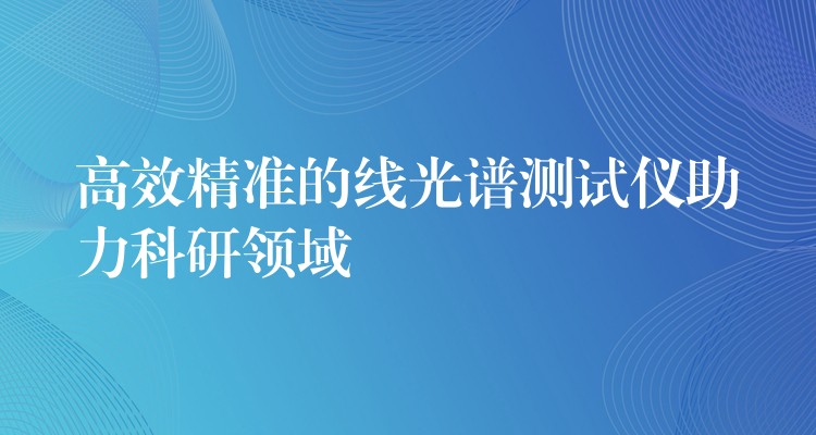 高效精准的线光谱测试仪助力科研领域