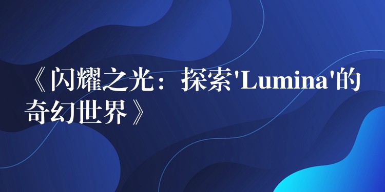 《闪耀之光：探索’Lumina’的奇幻世界》