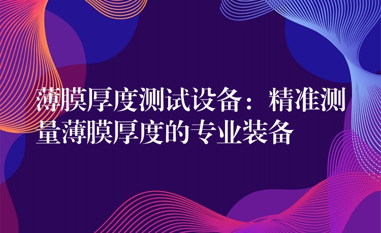 薄膜厚度测试设备:精准测量薄膜厚度的专业装备