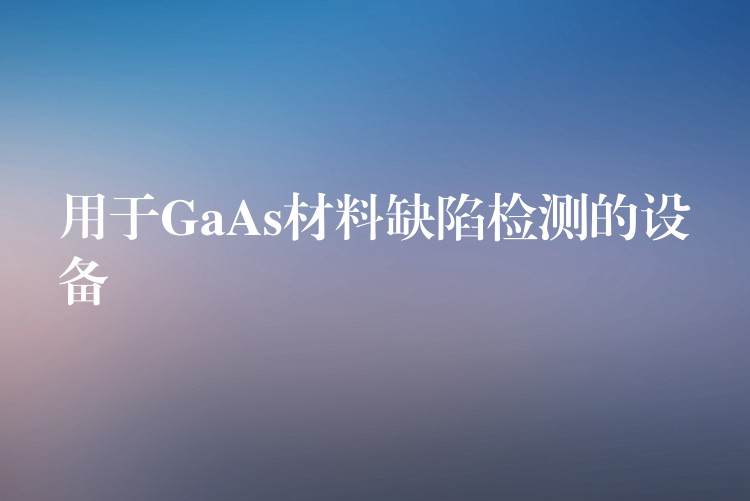 用于GaAs材料缺陷检测的设备