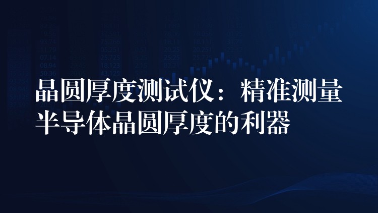 晶圆厚度测试仪:精准测量半导体晶圆厚度的利器