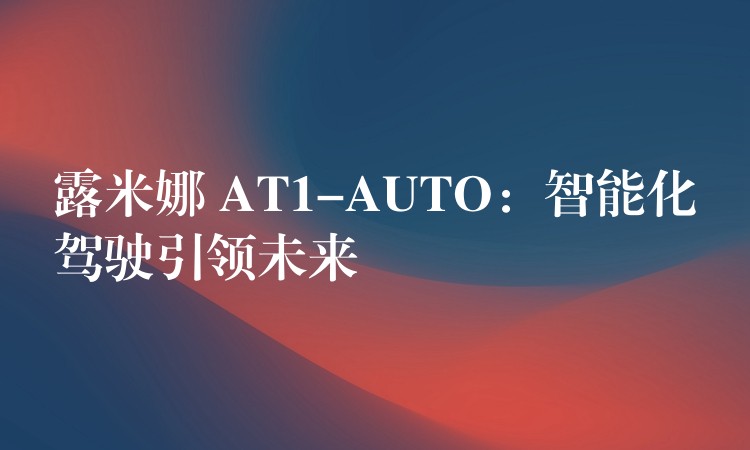 露米娜 AT1-AUTO:智能化驾驶引领未来