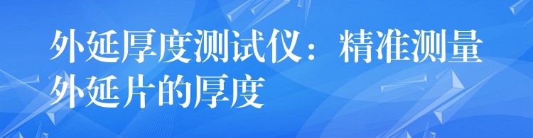 外延厚度测试仪:精准测量外延片的厚度