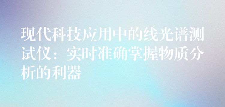现代科技应用中的线光谱测试仪:实时准确掌握物质分析的利器