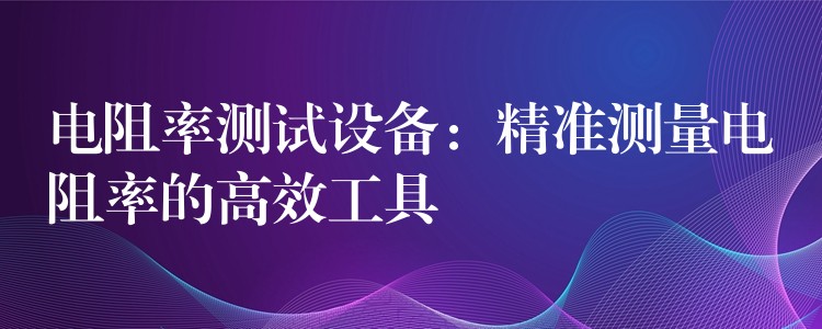 电阻率测试设备：精准测量电阻率的高效工具