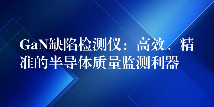 GaN缺陷检测仪:高效、精准的半导体质量监测利器