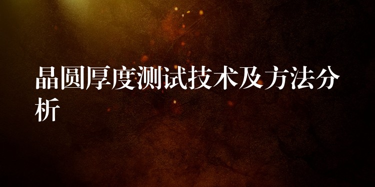 晶圆厚度测试技术及方法分析
