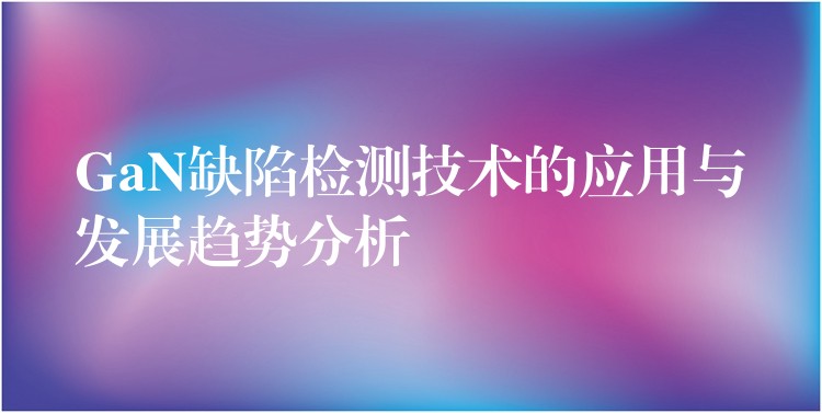 GaN缺陷检测技术的应用与发展趋势分析
