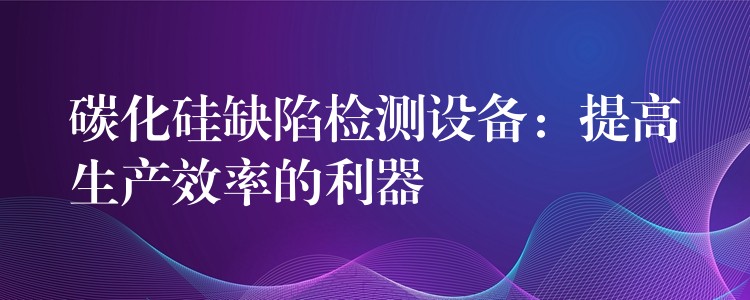 碳化硅缺陷检测设备:提高生产效率的利器
