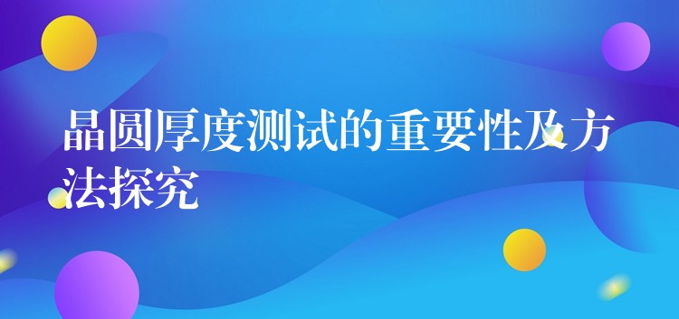 晶圆厚度测试的重要性及方法探究