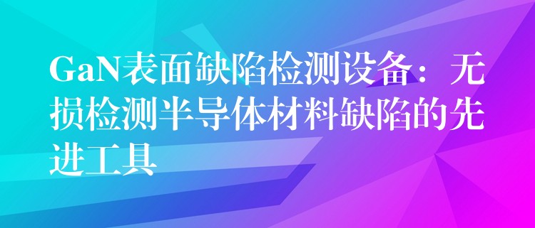 GaN表面缺陷检测设备：无损检测半导体材料缺陷的先进工具