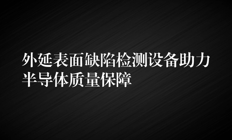 外延表面缺陷检测设备助力半导体质量保障