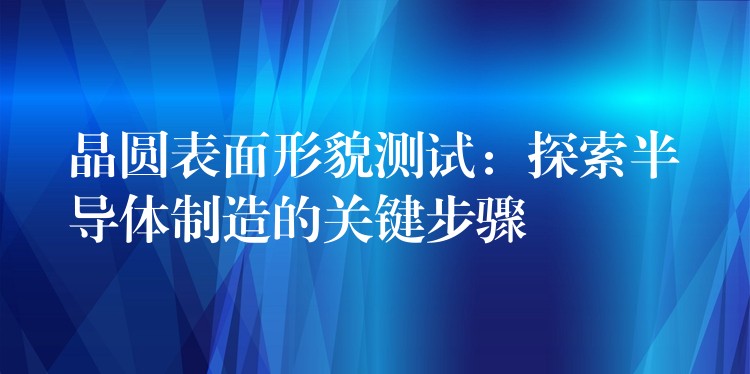晶圆表面形貌测试:探索半导体制造的关键步骤