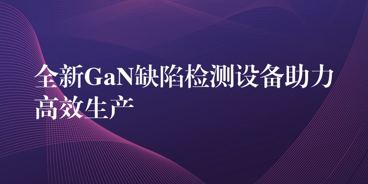 全新GaN缺陷检测设备助力高效生产