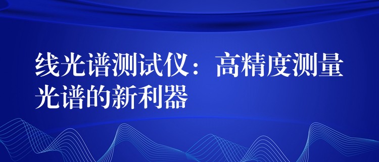 线光谱测试仪:高精度测量光谱的新利器