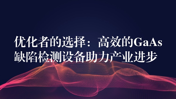优化者的选择:高效的GaAs缺陷检测设备助力产业进步