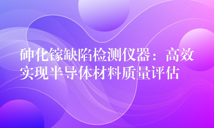 砷化镓缺陷检测仪器：高效实现半导体材料质量评估