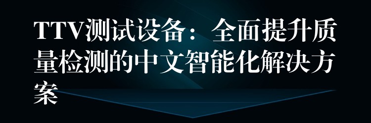 TTV测试设备:全面提升质量检测的中文智能化解决方案