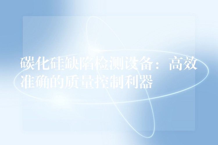 碳化硅缺陷检测设备:高效准确的质量控制利器