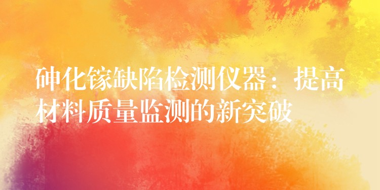 砷化镓缺陷检测仪器:提高材料质量监测的新突破