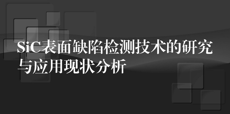 SiC表面缺陷检测技术的研究与应用现状分析