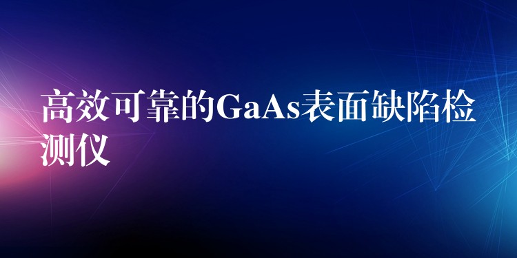高效可靠的GaAs表面缺陷检测仪