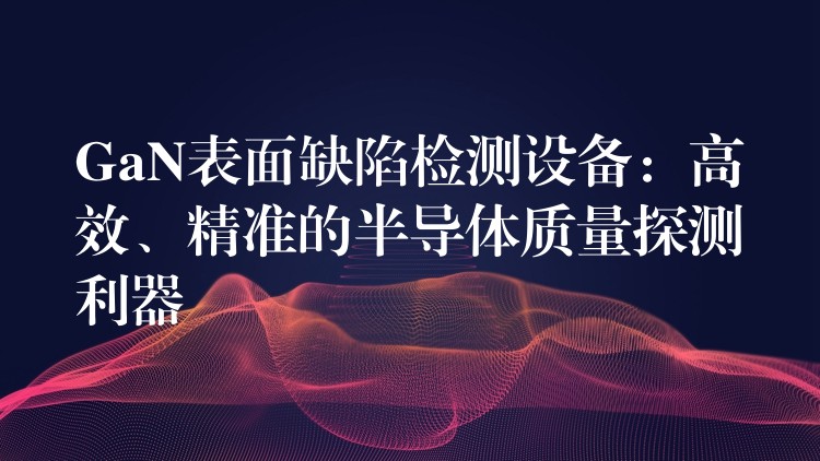 GaN表面缺陷检测设备:高效、精准的半导体质量探测利器