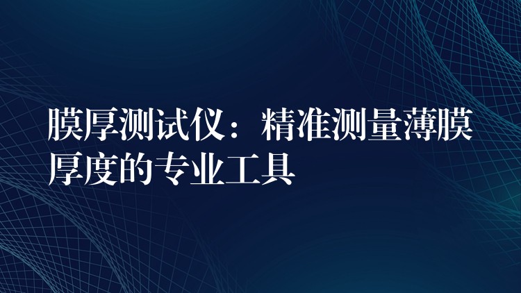 膜厚测试仪：精准测量薄膜厚度的专业工具