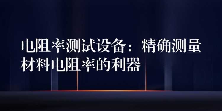 电阻率测试设备：精确测量材料电阻率的利器