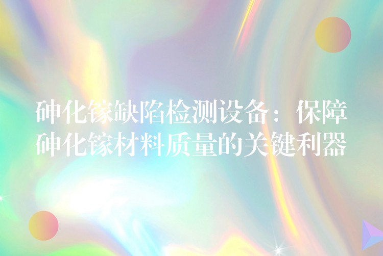 砷化镓缺陷检测设备:保障砷化镓材料质量的关键利器
