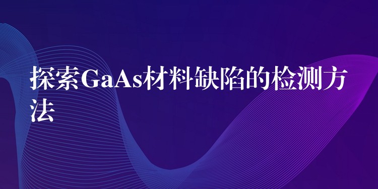 探索GaAs材料缺陷的检测方法