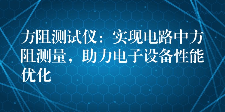 方阻测试仪：实现电路中方阻测量，助力电子设备性能优化