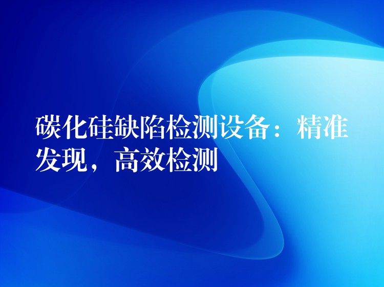 碳化硅缺陷检测设备：精准发现，高效检测