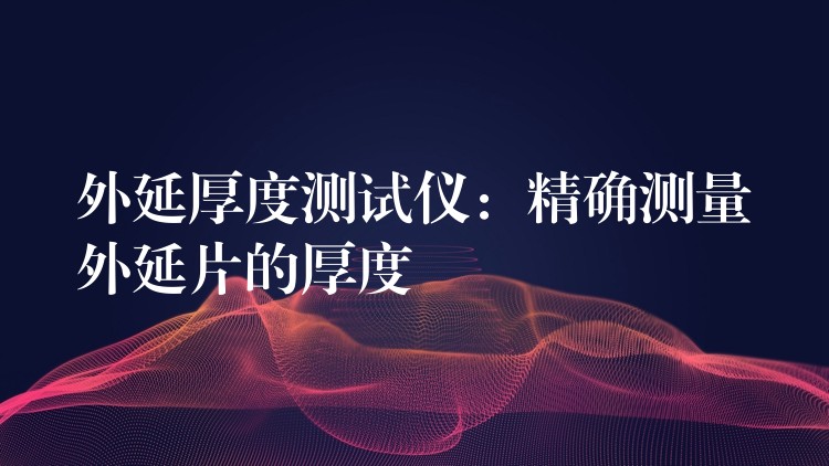 外延厚度测试仪:精确测量外延片的厚度