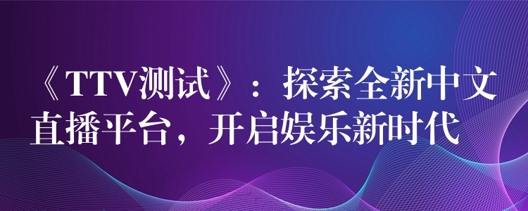 《TTV测试》：探索全新中文直播平台，开启娱乐新时代